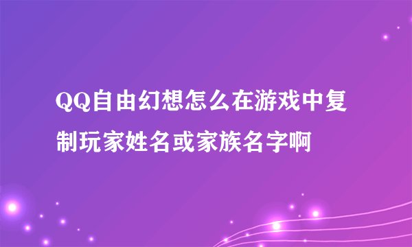 QQ自由幻想怎么在游戏中复制玩家姓名或家族名字啊