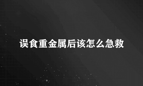 误食重金属后该怎么急救