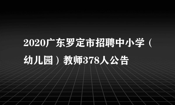 2020广东罗定市招聘中小学（幼儿园）教师378人公告