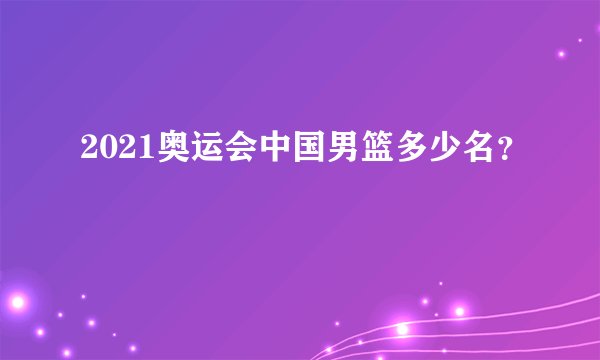 2021奥运会中国男篮多少名？