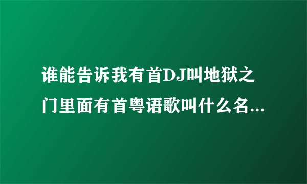 谁能告诉我有首DJ叫地狱之门里面有首粤语歌叫什么名字是谁唱的！谢谢