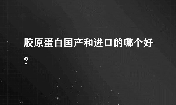 胶原蛋白国产和进口的哪个好？