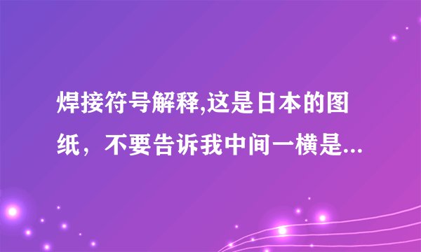焊接符号解释,这是日本的图纸，不要告诉我中间一横是焊后整平的意思。求真大神解释