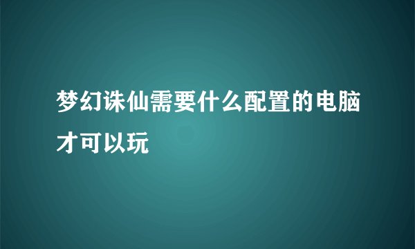 梦幻诛仙需要什么配置的电脑才可以玩