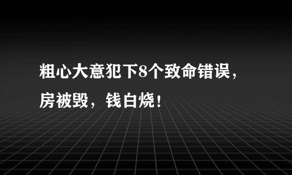 粗心大意犯下8个致命错误，房被毁，钱白烧！