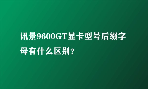 讯景9600GT显卡型号后缀字母有什么区别？