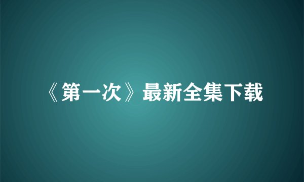 《第一次》最新全集下载