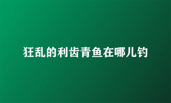 狂乱的利齿青鱼在哪儿钓
