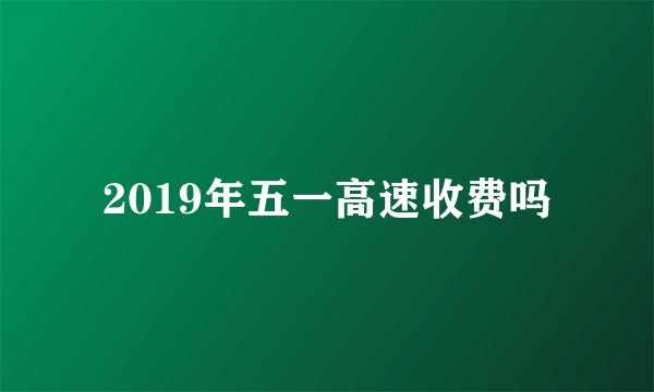 2019年五一高速收费吗