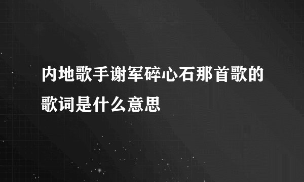 内地歌手谢军碎心石那首歌的歌词是什么意思
