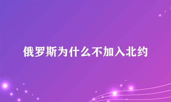 俄罗斯为什么不加入北约