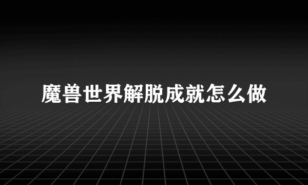 魔兽世界解脱成就怎么做