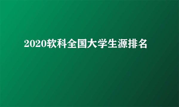 2020软科全国大学生源排名