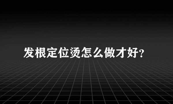 发根定位烫怎么做才好?