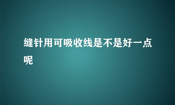 缝针用可吸收线是不是好一点呢