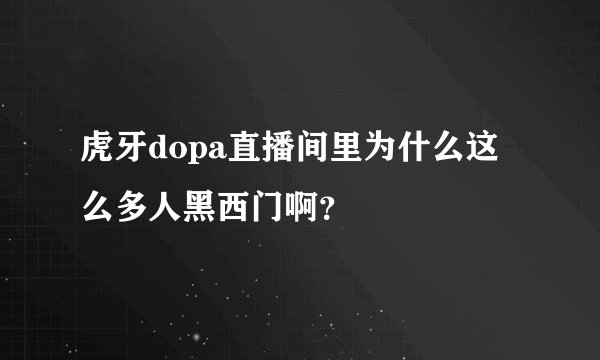 虎牙dopa直播间里为什么这么多人黑西门啊？