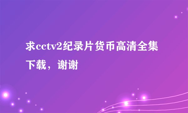 求cctv2纪录片货币高清全集下载，谢谢