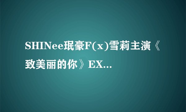 SHINee珉豪F(x)雪莉主演《致美丽的你》EXO鹿晗KrisLay客串