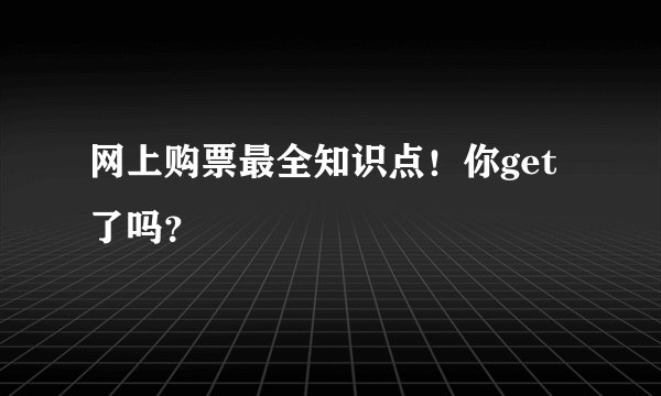 网上购票最全知识点！你get了吗？