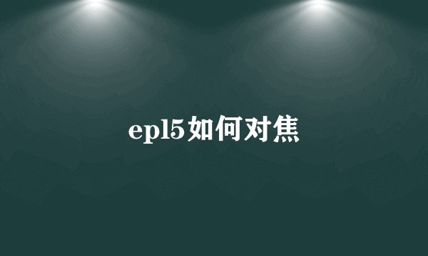 epl5如何对焦