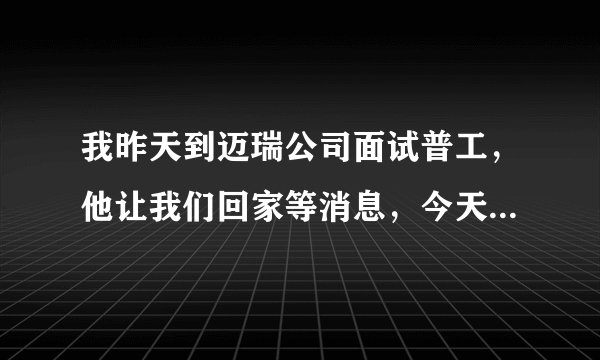 我昨天到迈瑞公司面试普工，他让我们回家等消息，今天一天都没消息，请问是代表没有被录取吗？