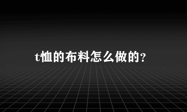 t恤的布料怎么做的?