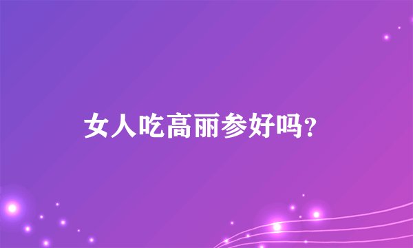 女人吃高丽参好吗？