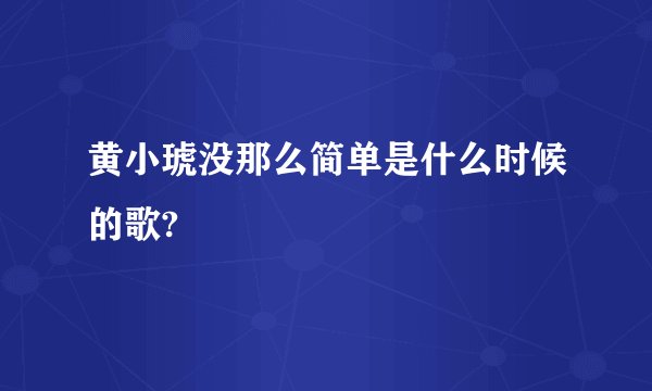 黄小琥没那么简单是什么时候的歌?