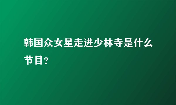 韩国众女星走进少林寺是什么节目？