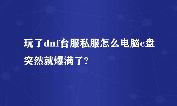 玩了dnf台服私服怎么电脑c盘突然就爆满了?
