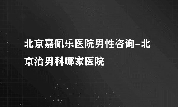 北京嘉佩乐医院男性咨询-北京治男科哪家医院