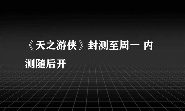 《天之游侠》封测至周一 内测随后开