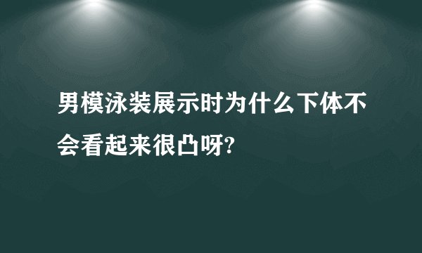 男模泳装展示时为什么下体不会看起来很凸呀?