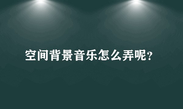 空间背景音乐怎么弄呢？