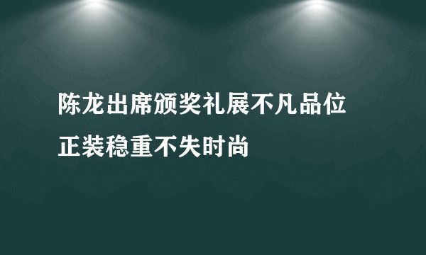 陈龙出席颁奖礼展不凡品位 正装稳重不失时尚