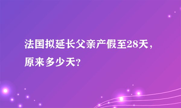 法国拟延长父亲产假至28天,原来多少天?