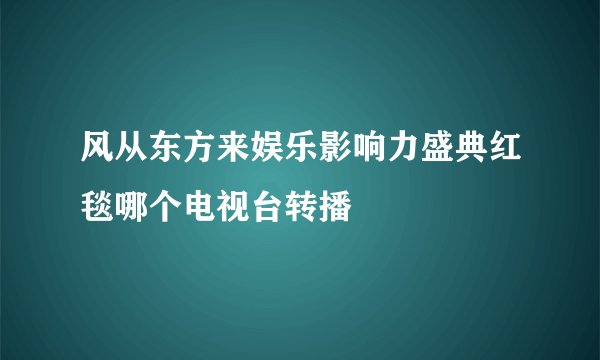 风从东方来娱乐影响力盛典红毯哪个电视台转播