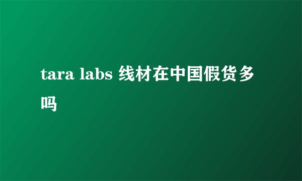 tara labs 线材在中国假货多吗