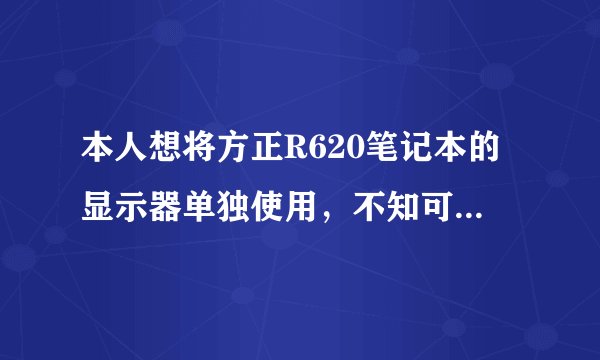 本人想将方正R620笔记本的显示器单独使用，不知可以不？ 就是将想台式显示器那样的使用，高手请指教!谢谢