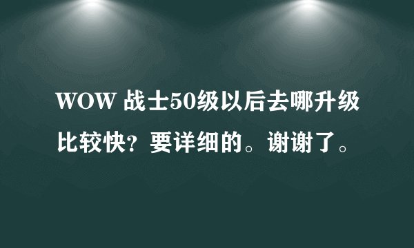 WOW 战士50级以后去哪升级比较快?要详细的。谢谢了。