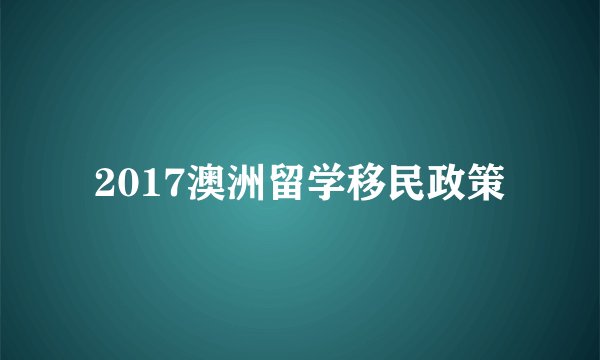 2017澳洲留学移民政策