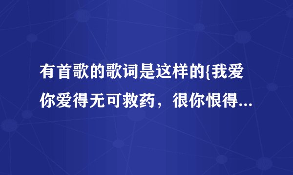 有首歌的歌词是这样的{我爱你爱得无可救药，很你恨得无...？