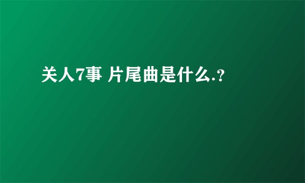 关人7事 片尾曲是什么.？