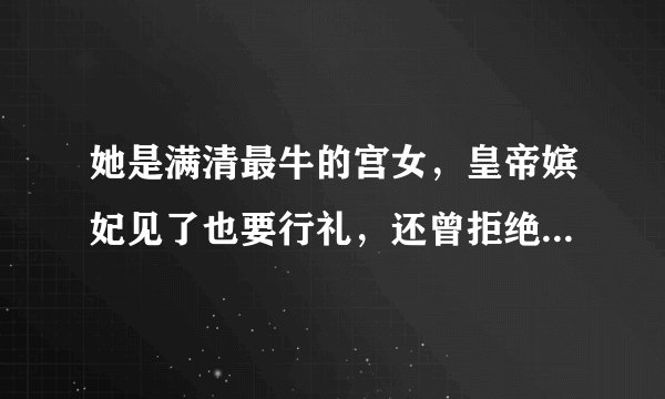 她是满清最牛的宫女,皇帝嫔妃见了也要行礼,还曾拒绝康熙的求婚!