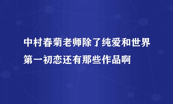 中村春菊老师除了纯爱和世界第一初恋还有那些作品啊
