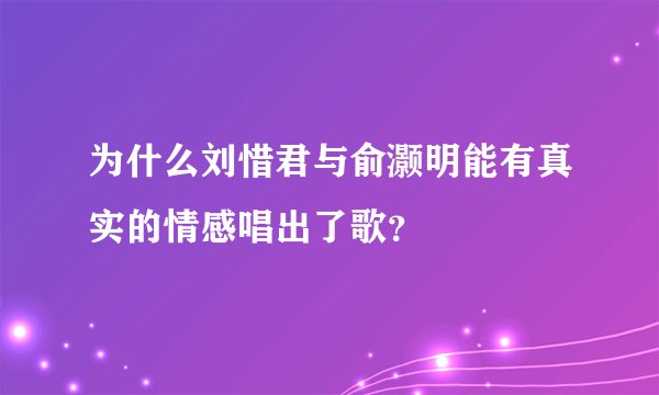 为什么刘惜君与俞灏明能有真实的情感唱出了歌？
