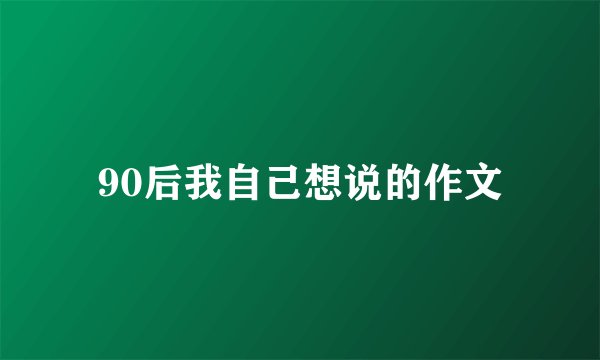 90后我自己想说的作文