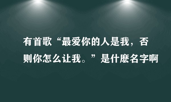 有首歌“最爱你的人是我，否则你怎么让我。”是什麽名字啊