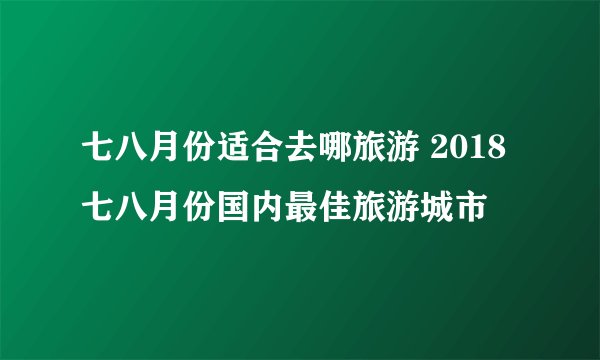 七八月份适合去哪旅游 2018七八月份国内最佳旅游城市