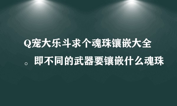 Q宠大乐斗求个魂珠镶嵌大全。即不同的武器要镶嵌什么魂珠